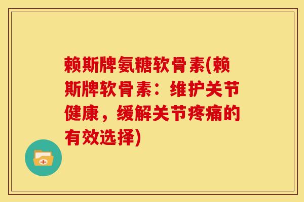 赖斯牌氨糖软骨素(赖斯牌软骨素：维护关节健康，缓解关节疼痛的有效选择)