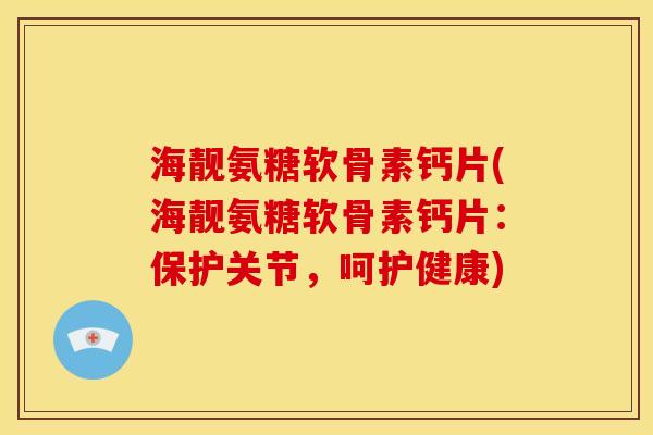 海靓氨糖软骨素钙片(海靓氨糖软骨素钙片：保护关节，呵护健康)
