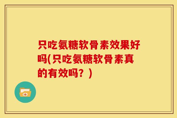 只吃氨糖软骨素效果好吗(只吃氨糖软骨素真的有效吗？)