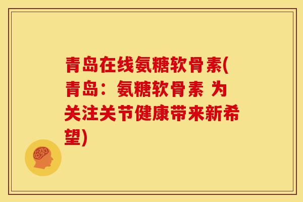青岛在线氨糖软骨素(青岛：氨糖软骨素 为关注关节健康带来新希望)-第1张图片-关节骑士