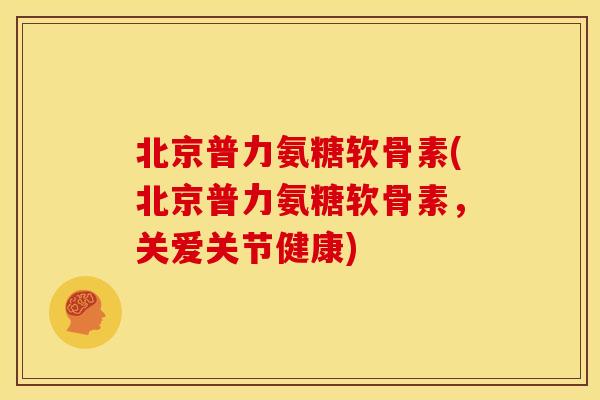 北京普力氨糖软骨素(北京普力氨糖软骨素，关爱关节健康)