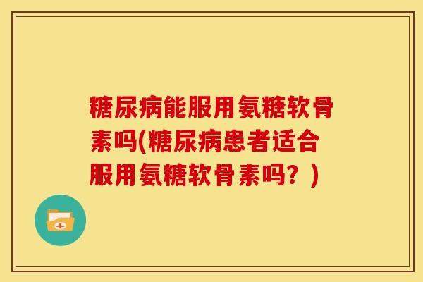 糖尿病能服用氨糖软骨素吗(糖尿病患者适合服用氨糖软骨素吗？)-第1张图片-关节骑士