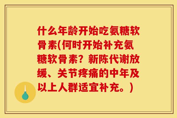 什么年龄开始吃氨糖软骨素(何时开始补充氨糖软骨素？新陈代谢放缓、关节疼痛的中年及以上人群适宜补充。)