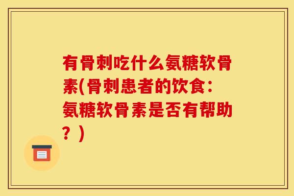 有骨刺吃什么氨糖软骨素(骨刺患者的饮食：氨糖软骨素是否有帮助？)