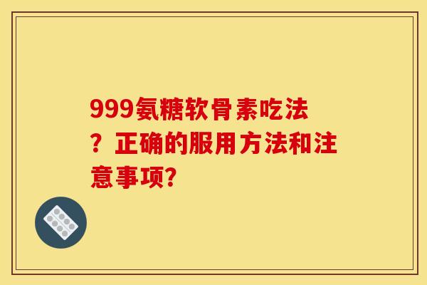 999氨糖软骨素吃法？正确的服用方法和注意事项？