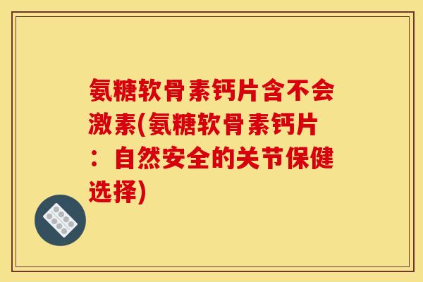 氨糖软骨素钙片含不会激素(氨糖软骨素钙片：自然安全的关节保健选择)