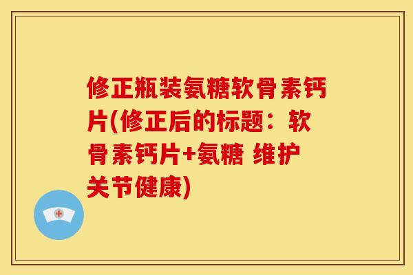 修正瓶装氨糖软骨素钙片(修正后的标题：软骨素钙片+氨糖 维护关节健康)