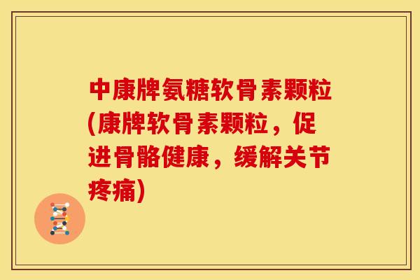 中康牌氨糖软骨素颗粒(康牌软骨素颗粒，促进骨骼健康，缓解关节疼痛)