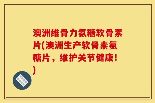 澳洲维骨力氨糖软骨素片(澳洲生产软骨素氨糖片，维护关节健康！)