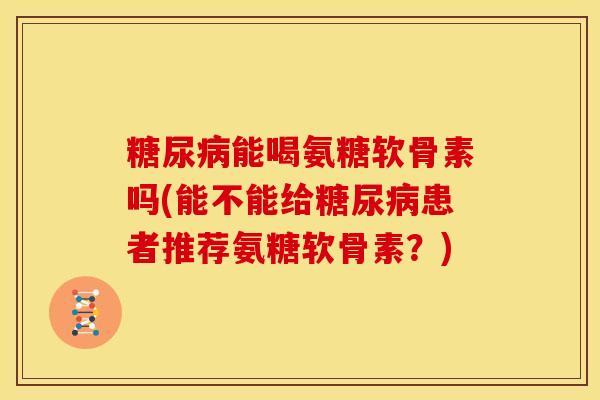 糖尿病能喝氨糖软骨素吗(能不能给糖尿病患者推荐氨糖软骨素？)-第1张图片-关节骑士