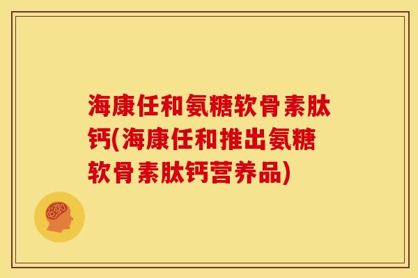 海康任和氨糖软骨素肽钙(海康任和推出氨糖软骨素肽钙营养品)
