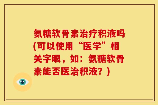 氨糖软骨素治疗积液吗(可以使用“医学”相关字眼，如：氨糖软骨素能否医治积液？)