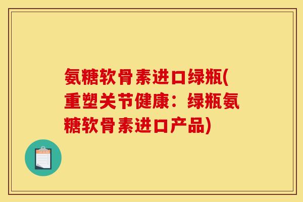 氨糖软骨素进口绿瓶(重塑关节健康：绿瓶氨糖软骨素进口产品)
