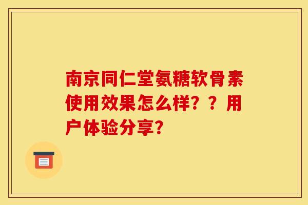 南京同仁堂氨糖软骨素使用效果怎么样？？用户体验分享？