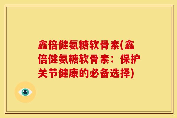 鑫倍健氨糖软骨素(鑫倍健氨糖软骨素：保护关节健康的必备选择)