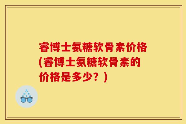 睿博士氨糖软骨素价格(睿博士氨糖软骨素的价格是多少？)
