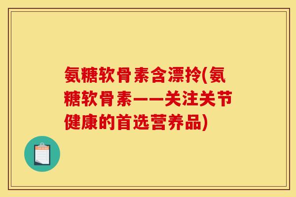 氨糖软骨素含漂拎(氨糖软骨素——关注关节健康的首选营养品)