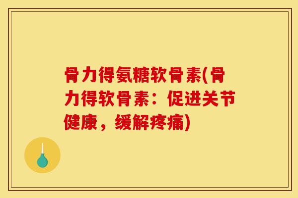 骨力得氨糖软骨素(骨力得软骨素：促进关节健康，缓解疼痛)