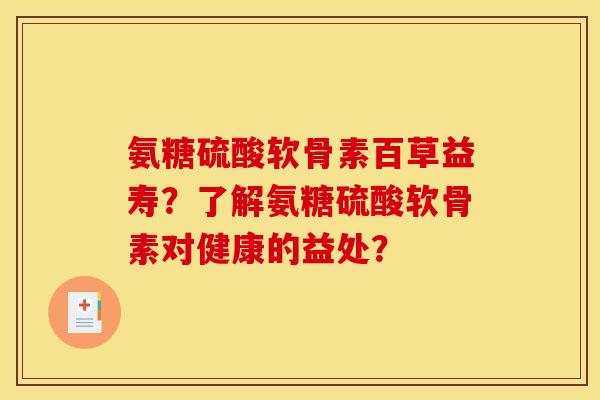 氨糖硫酸软骨素百草益寿？了解氨糖硫酸软骨素对健康的益处？