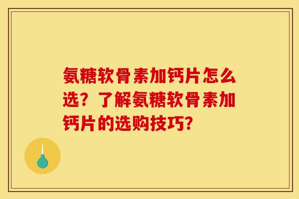 氨糖软骨素加钙片怎么选？了解氨糖软骨素加钙片的选购技巧？-第1张图片-关节骑士