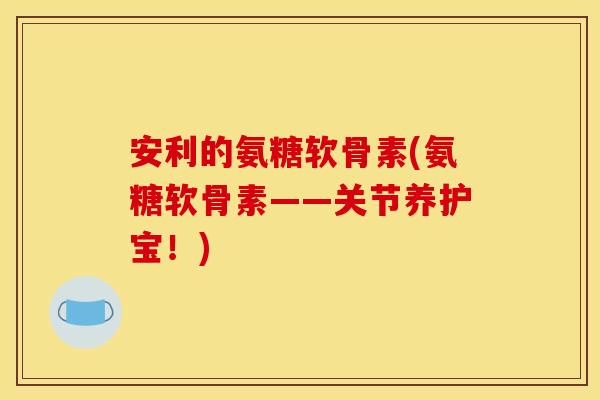 安利的氨糖软骨素(氨糖软骨素——关节养护宝!)-第1张图片-关节骑士 安利的氨糖软骨素(氨糖软骨素——关节养护宝!)-第1张图片-关节骑士