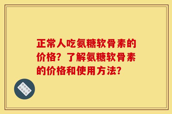 正常人吃氨糖软骨素的价格？了解氨糖软骨素的价格和使用方法？