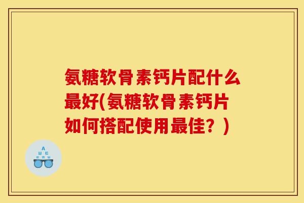 氨糖软骨素钙片配什么最好(氨糖软骨素钙片如何搭配使用最佳？)-第1张图片-关节骑士