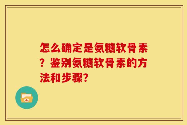 怎么确定是氨糖软骨素？鉴别氨糖软骨素的方法和步骤？