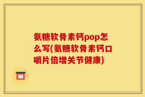 氨糖软骨素钙pop怎么写(氨糖软骨素钙口嚼片倍增关节健康)-第1张图片-关节骑士