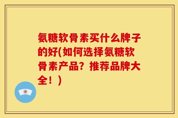 氨糖软骨素买什么牌子的好(如何选择氨糖软骨素产品？推荐品牌大全！)-第1张图片-关节骑士