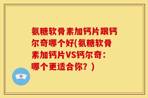 氨糖软骨素加钙片跟钙尔奇哪个好(氨糖软骨素加钙片VS钙尔奇：哪个更适合你？)