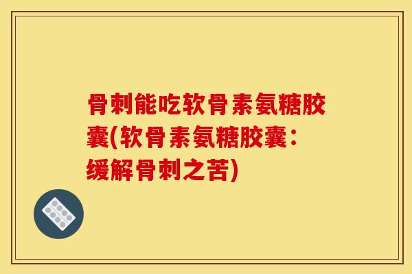 骨刺能吃软骨素氨糖胶囊(软骨素氨糖胶囊：缓解骨刺之苦)-第1张图片-关节骑士