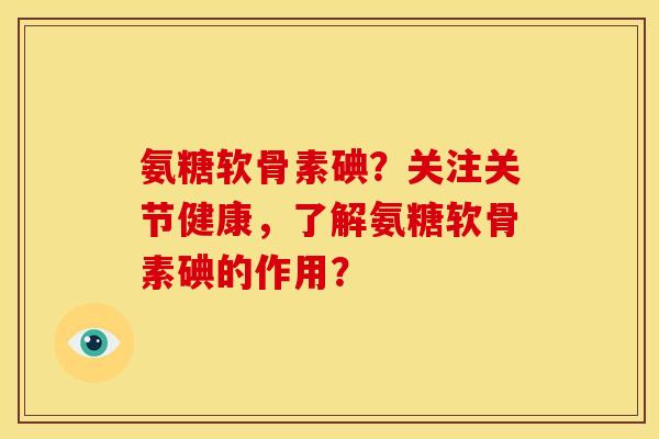 氨糖软骨素碘？关注关节健康，了解氨糖软骨素碘的作用？