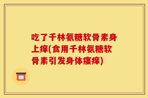 吃了千林氨糖软骨素身上痒(食用千林氨糖软骨素引发身体瘙痒)