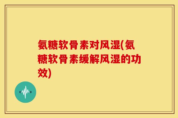 氨糖软骨素对风湿(氨糖软骨素缓解风湿的功效)