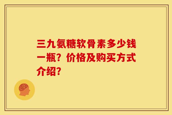 三九氨糖软骨素多少钱一瓶？价格及购买方式介绍？