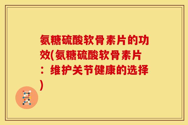 氨糖硫酸软骨素片的功效(氨糖硫酸软骨素片：维护关节健康的选择)
