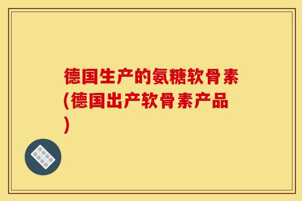 德国生产的氨糖软骨素(德国出产软骨素产品)