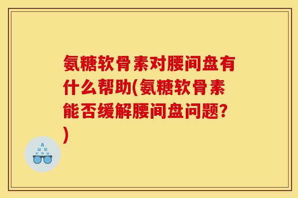 氨糖软骨素对腰间盘有什么帮助(氨糖软骨素能否缓解腰间盘问题？)
