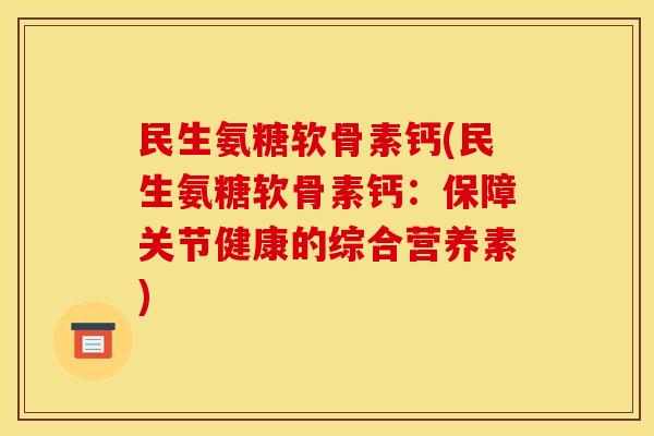 民生氨糖软骨素钙(民生氨糖软骨素钙：保障关节健康的综合营养素)-第1张图片-关节骑士