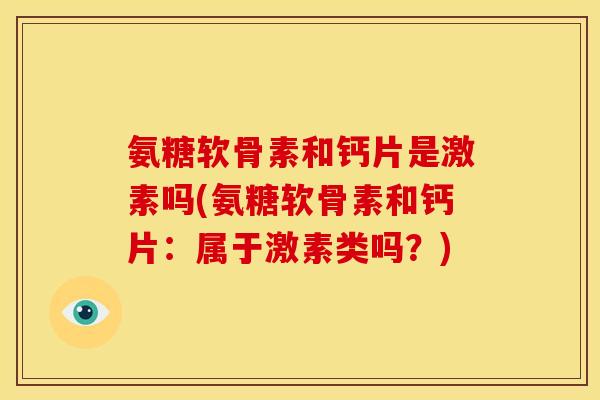 氨糖软骨素和钙片是激素吗(氨糖软骨素和钙片：属于激素类吗？)