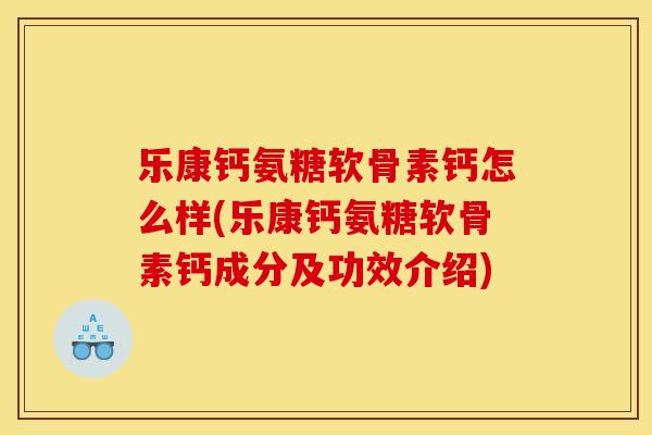 乐康钙氨糖软骨素钙怎么样(乐康钙氨糖软骨素钙成分及功效介绍)