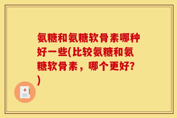 氨糖和氨糖软骨素哪种好一些(比较氨糖和氨糖软骨素，哪个更好？)