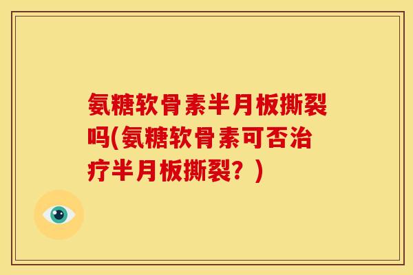 氨糖软骨素半月板撕裂吗(氨糖软骨素可否治疗半月板撕裂？)