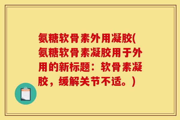 氨糖软骨素外用凝胶(氨糖软骨素凝胶用于外用的新标题：软骨素凝胶，缓解关节不适。)-第1张图片-关节骑士