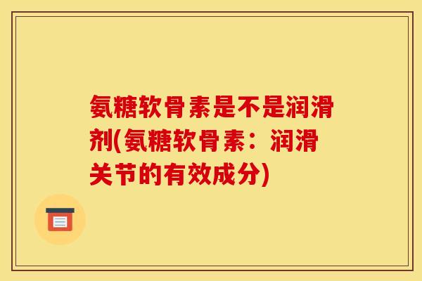 氨糖软骨素是不是润滑剂(氨糖软骨素：润滑关节的有效成分)