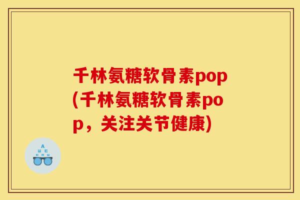 千林氨糖软骨素pop(千林氨糖软骨素pop，关注关节健康)