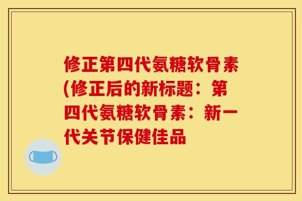 修正第四代氨糖软骨素(修正后的新标题：第四代氨糖软骨素：新一代关节保健佳品