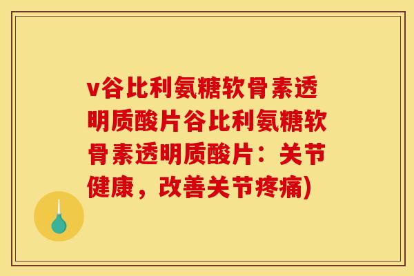 v谷比利氨糖软骨素透明质酸片谷比利氨糖软骨素透明质酸片：关节健康，改善关节疼痛)