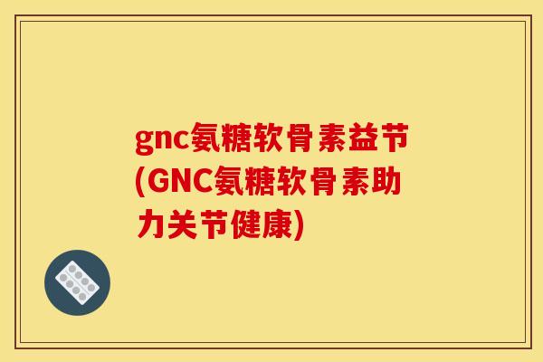 gnc氨糖软骨素益节(GNC氨糖软骨素助力关节健康)